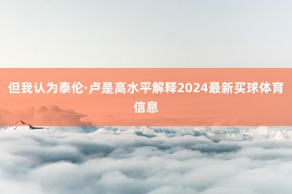 但我认为泰伦·卢是高水平解释2024最新买球体育信息