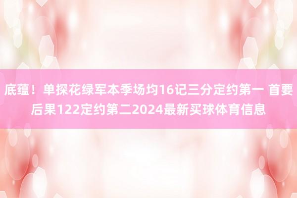 底蕴！单探花绿军本季场均16记三分定约第一 首要后果122定约第二2024最新买球体育信息