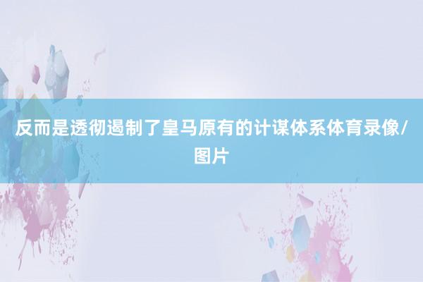 反而是透彻遏制了皇马原有的计谋体系体育录像/图片