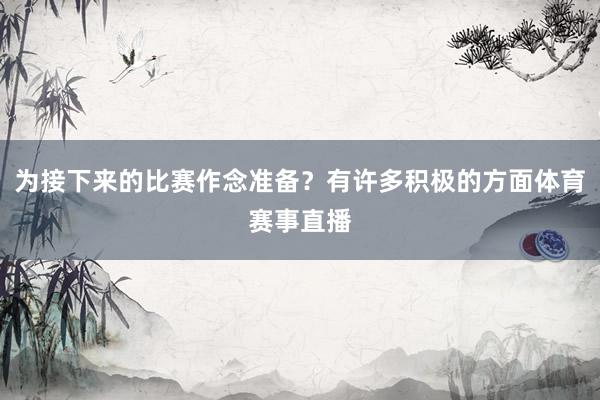 为接下来的比赛作念准备?有许多积极的方面体育赛事直播
