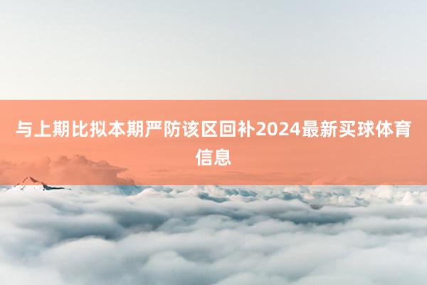 与上期比拟本期严防该区回补2024最新买球体育信息