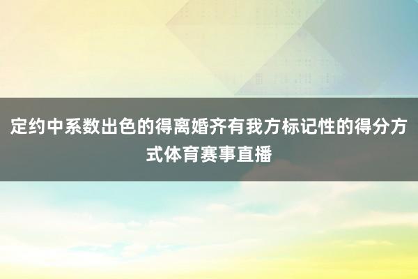 定约中系数出色的得离婚齐有我方标记性的得分方式体育赛事直播