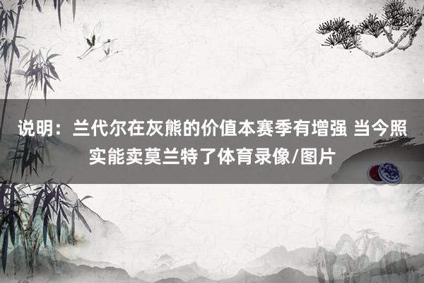 说明：兰代尔在灰熊的价值本赛季有增强 当今照实能卖莫兰特了体育录像/图片