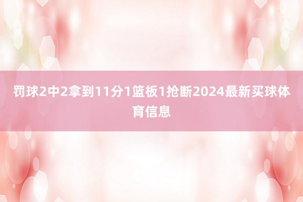罚球2中2拿到11分1篮板1抢断2024最新买球体育信息