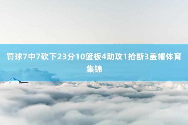 罚球7中7砍下23分10篮板4助攻1抢断3盖帽体育集锦
