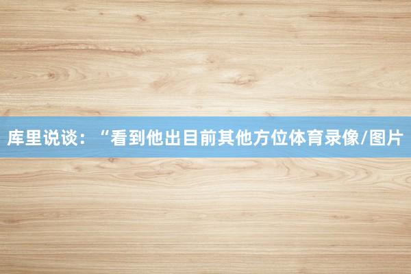 库里说谈：“看到他出目前其他方位体育录像/图片