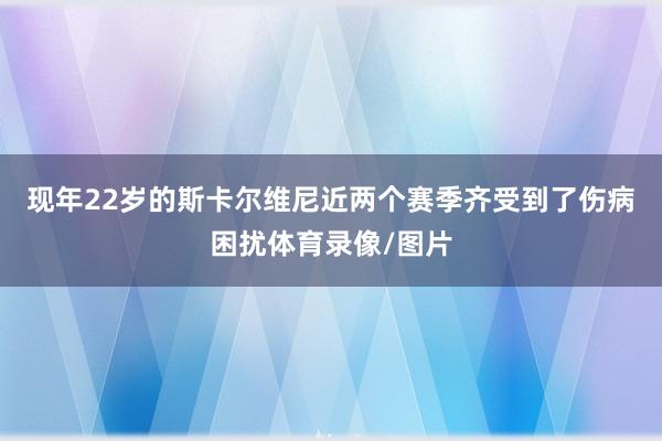 现年22岁的斯卡尔维尼近两个赛季齐受到了伤病困扰体育录像/图片
