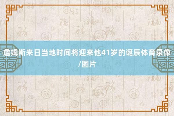 詹姆斯来日当地时间将迎来他41岁的诞辰体育录像/图片