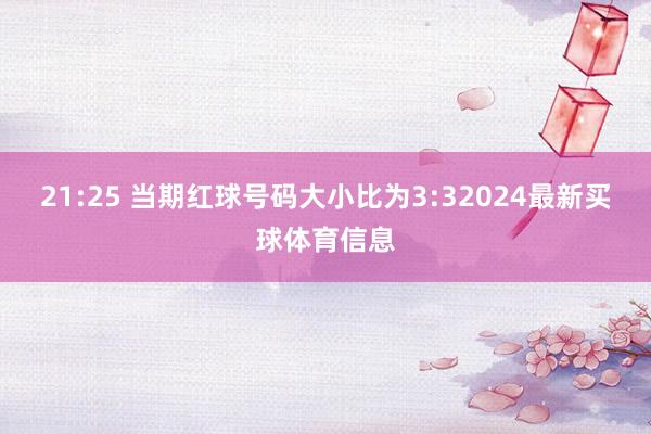 21:25 当期红球号码大小比为3:32024最新买球体育信息