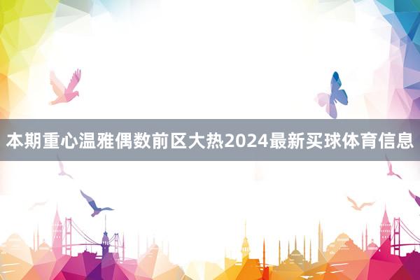 本期重心温雅偶数前区大热2024最新买球体育信息