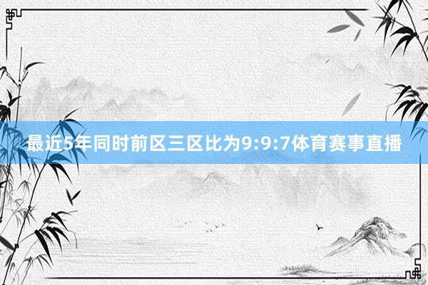 最近5年同时前区三区比为9:9:7体育赛事直播