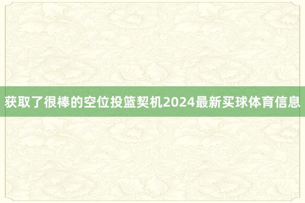 获取了很棒的空位投篮契机2024最新买球体育信息