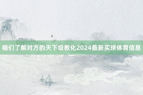 咱们了解对方的天下级教化2024最新买球体育信息