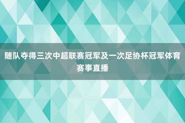 随队夺得三次中超联赛冠军及一次足协杯冠军体育赛事直播