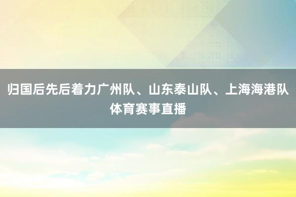 归国后先后着力广州队、山东泰山队、上海海港队体育赛事直播