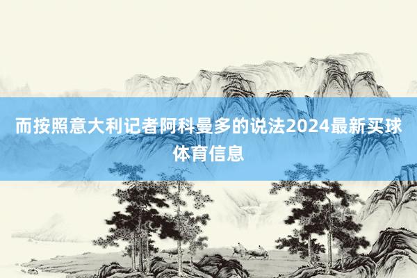 而按照意大利记者阿科曼多的说法2024最新买球体育信息