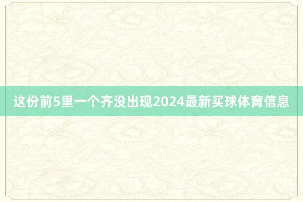 这份前5里一个齐没出现2024最新买球体育信息
