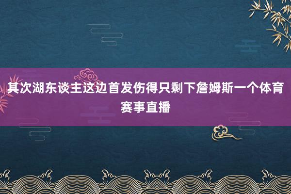 其次湖东谈主这边首发伤得只剩下詹姆斯一个体育赛事直播