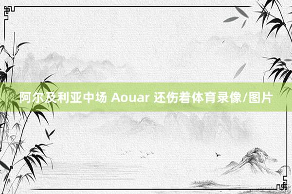 阿尔及利亚中场 Aouar 还伤着体育录像/图片