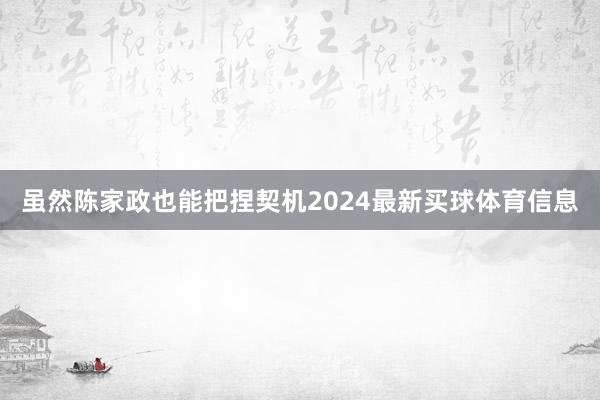 虽然陈家政也能把捏契机2024最新买球体育信息