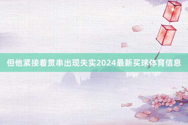 但他紧接着贯串出现失实2024最新买球体育信息