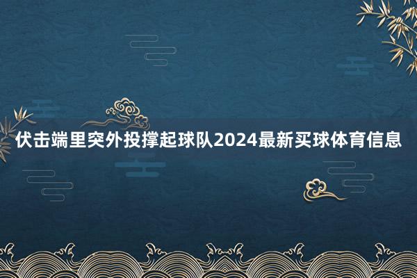 伏击端里突外投撑起球队2024最新买球体育信息