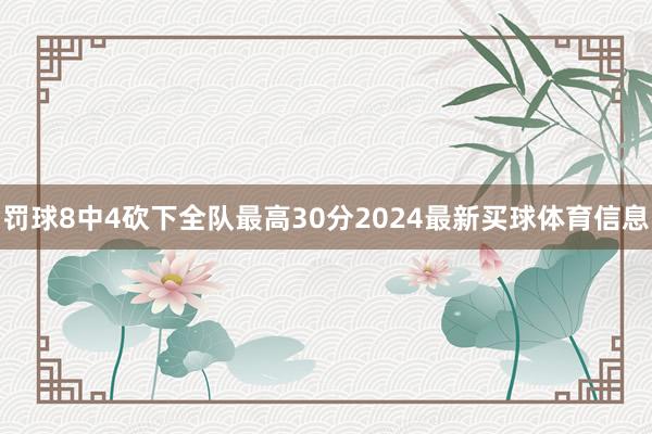 罚球8中4砍下全队最高30分2024最新买球体育信息