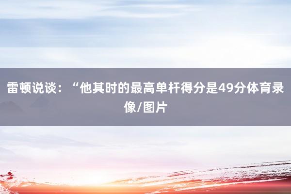 雷顿说谈：“他其时的最高单杆得分是49分体育录像/图片