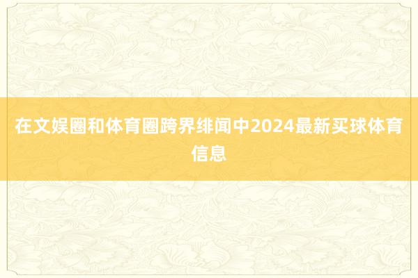 在文娱圈和体育圈跨界绯闻中2024最新买球体育信息