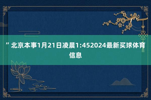 ”北京本事1月21日凌晨1:452024最新买球体育信息