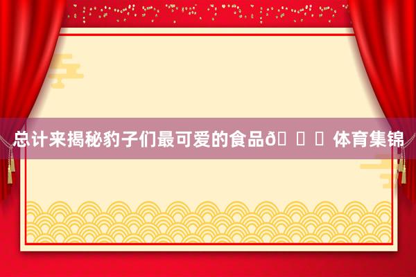 总计来揭秘豹子们最可爱的食品🍜体育集锦