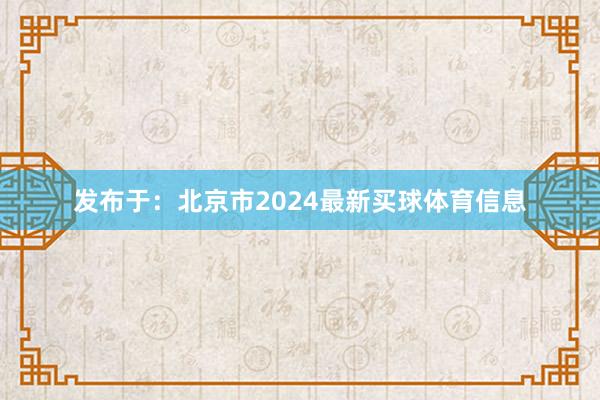发布于：北京市2024最新买球体育信息