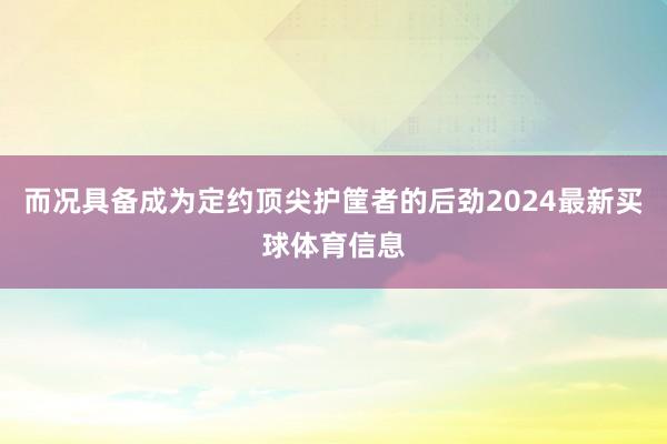而况具备成为定约顶尖护筐者的后劲2024最新买球体育信息