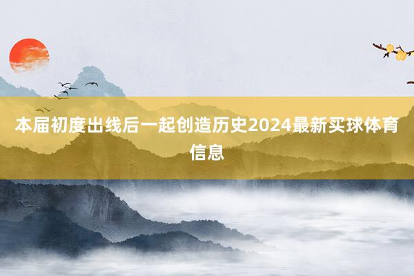 本届初度出线后一起创造历史2024最新买球体育信息
