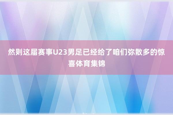 然则这届赛事U23男足已经给了咱们弥散多的惊喜体育集锦