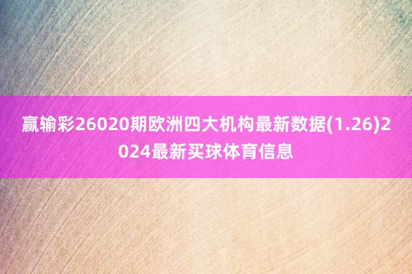 赢输彩26020期欧洲四大机构最新数据(1.26)2024最新买球体育信息