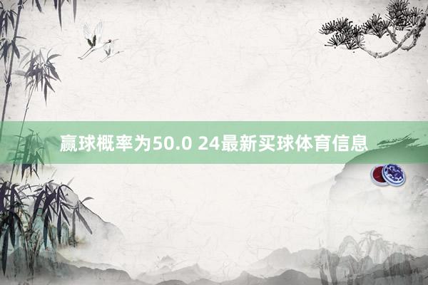 赢球概率为50.0 24最新买球体育信息
