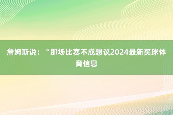 詹姆斯说：“那场比赛不成想议2024最新买球体育信息