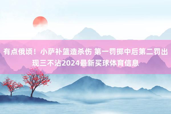 有点俄顷！小萨补篮造杀伤 第一罚掷中后第二罚出现三不沾2024最新买球体育信息