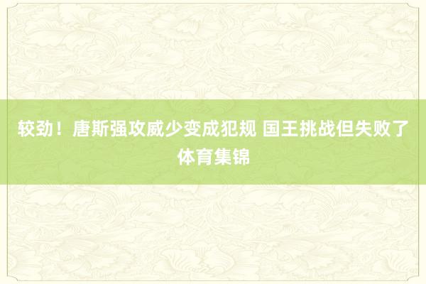 较劲！唐斯强攻威少变成犯规 国王挑战但失败了体育集锦
