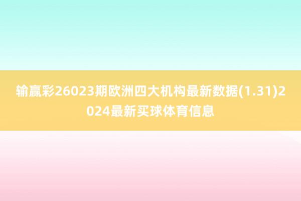 输赢彩26023期欧洲四大机构最新数据(1.31)2024最新买球体育信息
