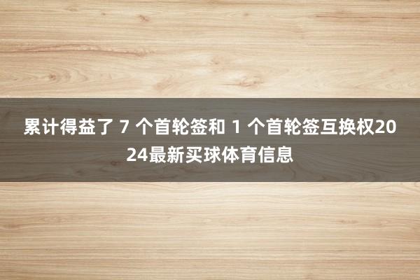 累计得益了 7 个首轮签和 1 个首轮签互换权2024最新买球体育信息