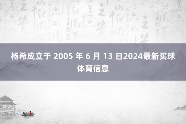 杨希成立于 2005 年 6 月 13 日2024最新买球体育信息