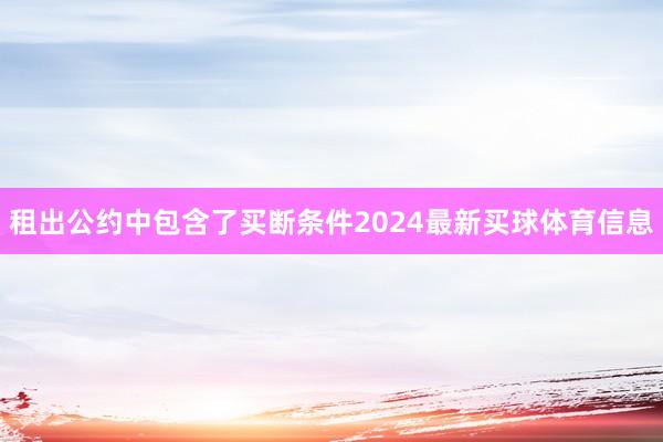 租出公约中包含了买断条件2024最新买球体育信息