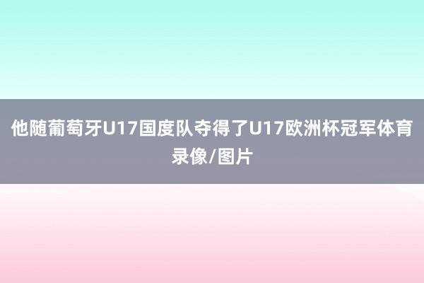 他随葡萄牙U17国度队夺得了U17欧洲杯冠军体育录像/图片