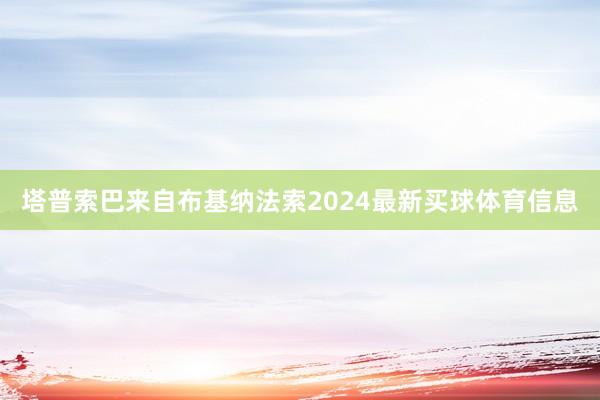 塔普索巴来自布基纳法索2024最新买球体育信息