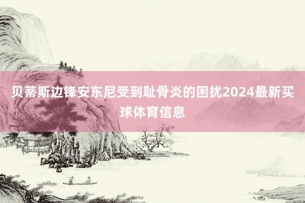 贝蒂斯边锋安东尼受到耻骨炎的困扰2024最新买球体育信息