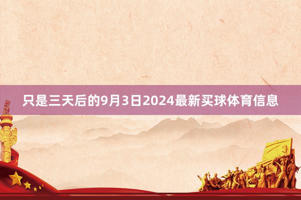 只是三天后的9月3日2024最新买球体育信息