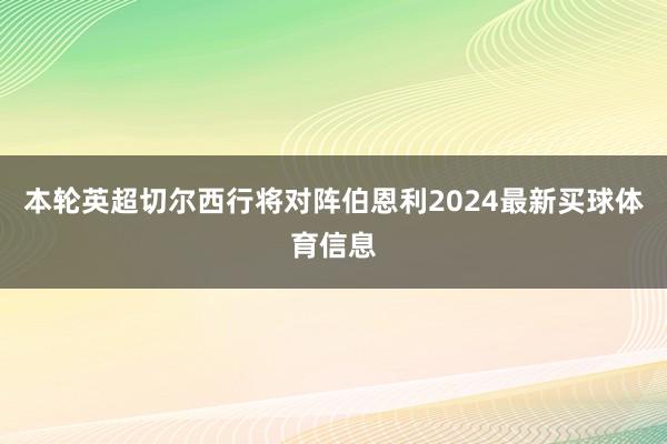 本轮英超切尔西行将对阵伯恩利2024最新买球体育信息