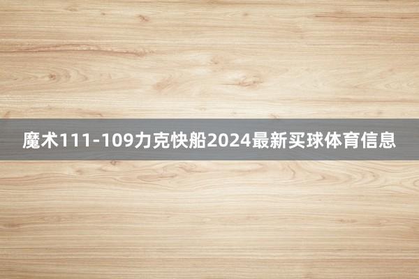 魔术111-109力克快船2024最新买球体育信息